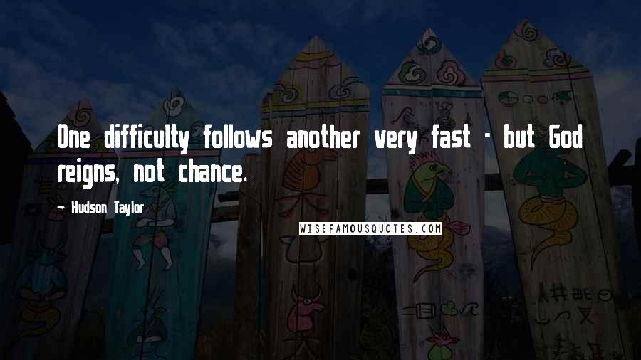 Hudson Taylor quotes: One difficulty follows another very fast - but God reigns, not chance.