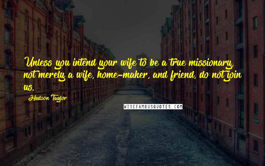 Hudson Taylor quotes: Unless you intend your wife to be a true missionary, not merely a wife, home-maker, and friend, do not join us.