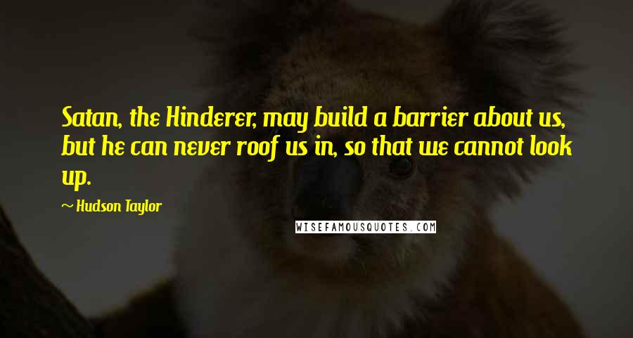 Hudson Taylor quotes: Satan, the Hinderer, may build a barrier about us, but he can never roof us in, so that we cannot look up.