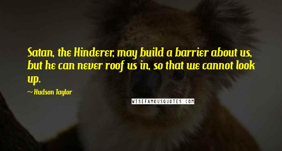 Hudson Taylor quotes: Satan, the Hinderer, may build a barrier about us, but he can never roof us in, so that we cannot look up. Hudson Taylor quotes: Satan, the Hinderer, may build a barrier about us, but he can never roof us in, so that we cannot look up.