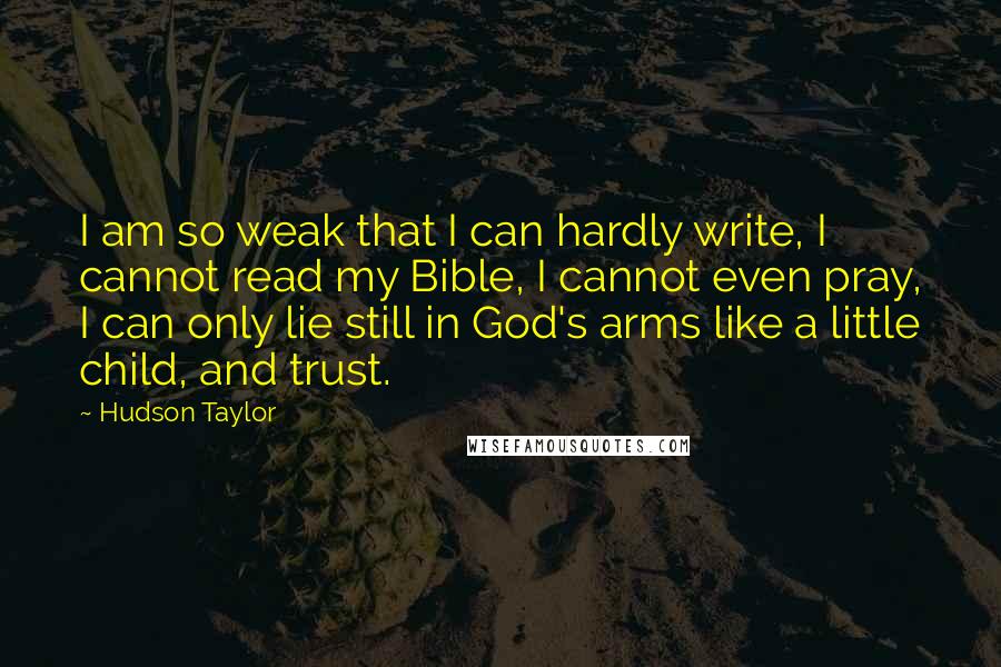 Hudson Taylor quotes: I am so weak that I can hardly write, I cannot read my Bible, I cannot even pray, I can only lie still in God's arms like a little child,