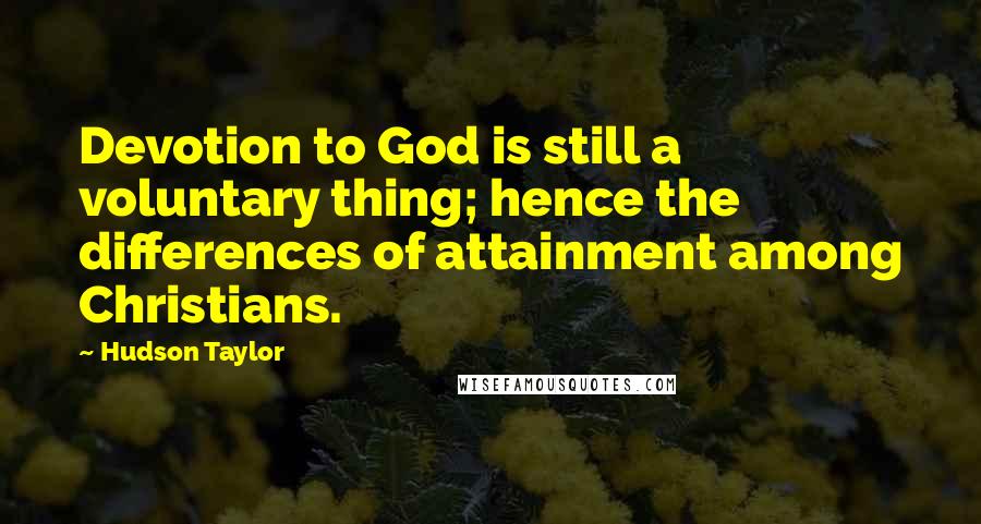 Hudson Taylor quotes: Devotion to God is still a voluntary thing; hence the differences of attainment among Christians.