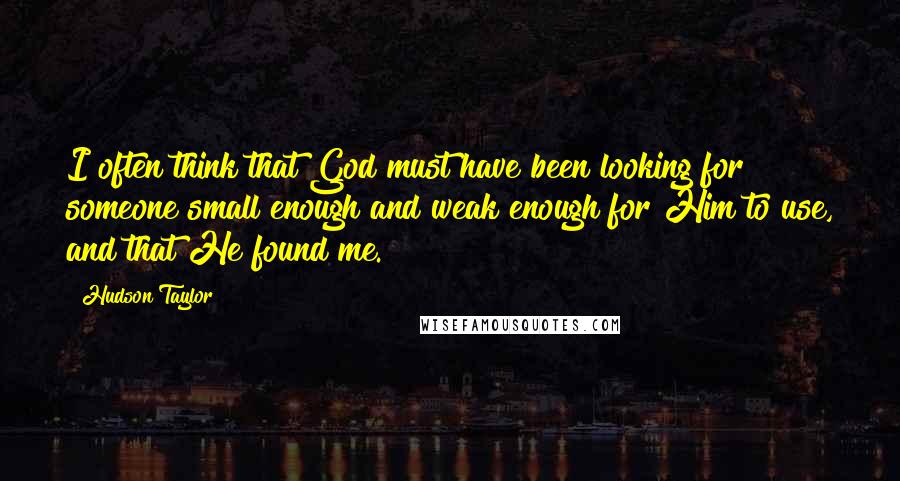 Hudson Taylor quotes: I often think that God must have been looking for someone small enough and weak enough for Him to use, and that He found me. Hudson Taylor quotes: I often think that God must have been looking for someone small enough and weak enough for Him to use, and that He found me.
