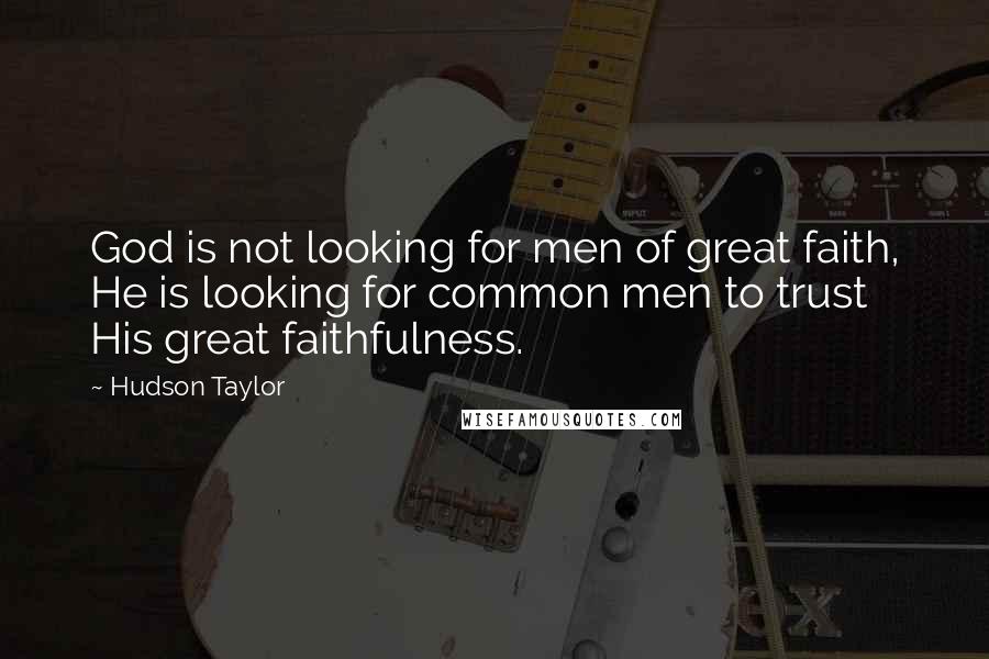 Hudson Taylor quotes: God is not looking for men of great faith, He is looking for common men to trust His great faithfulness.