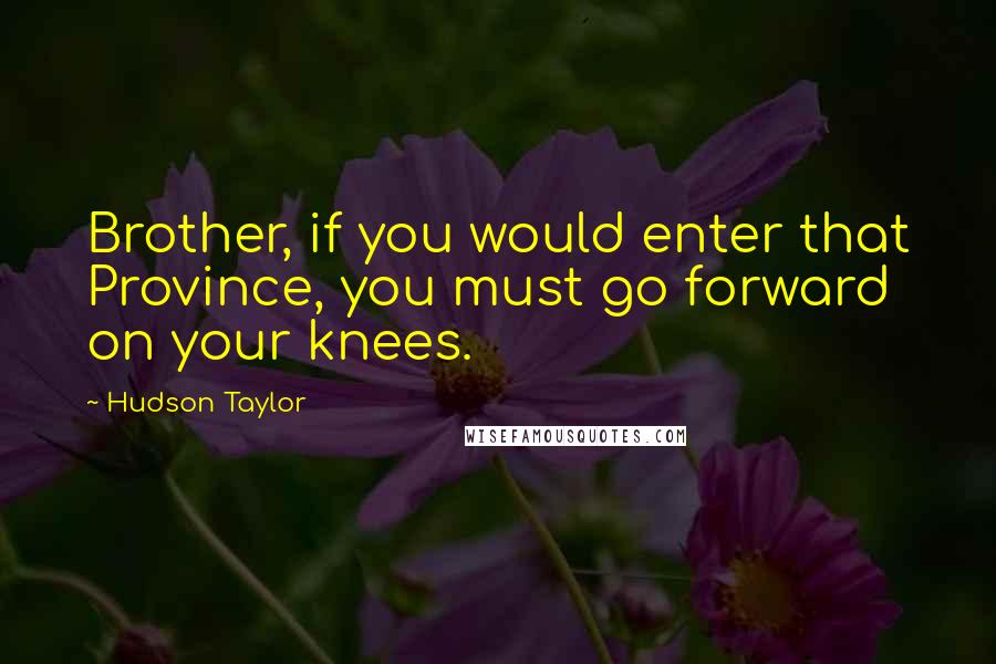 Hudson Taylor quotes: Brother, if you would enter that Province, you must go forward on your knees.