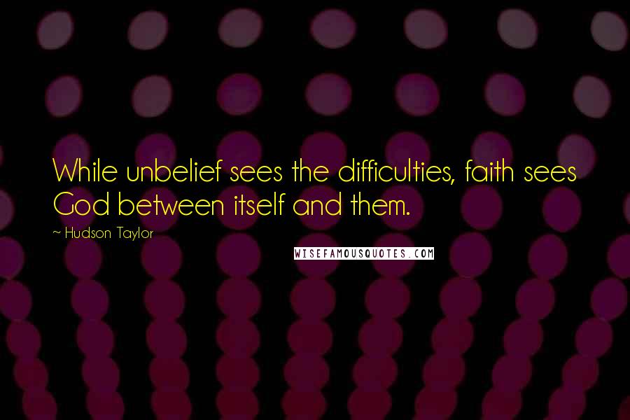 Hudson Taylor quotes: While unbelief sees the difficulties, faith sees God between itself and them.