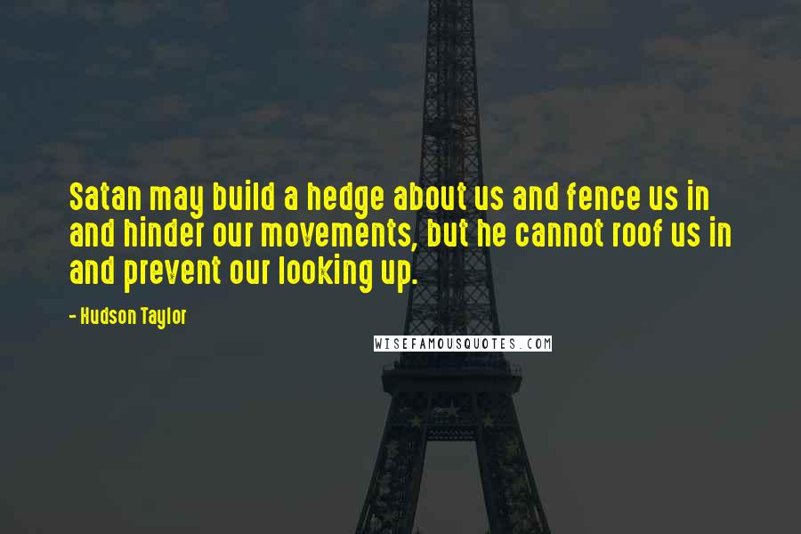 Hudson Taylor quotes: Satan may build a hedge about us and fence us in and hinder our movements, but he cannot roof us in and prevent our looking up.