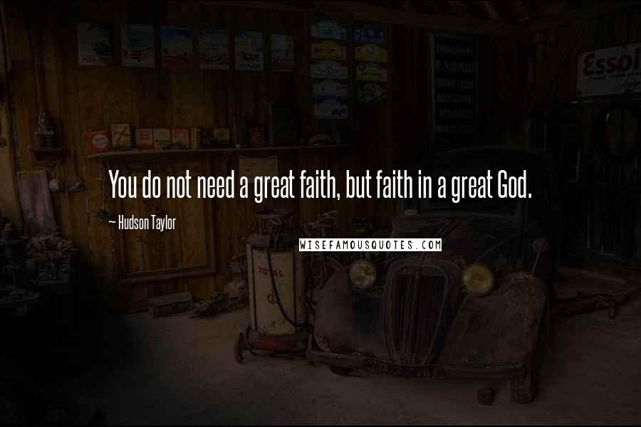 Hudson Taylor quotes: You do not need a great faith, but faith in a great God.