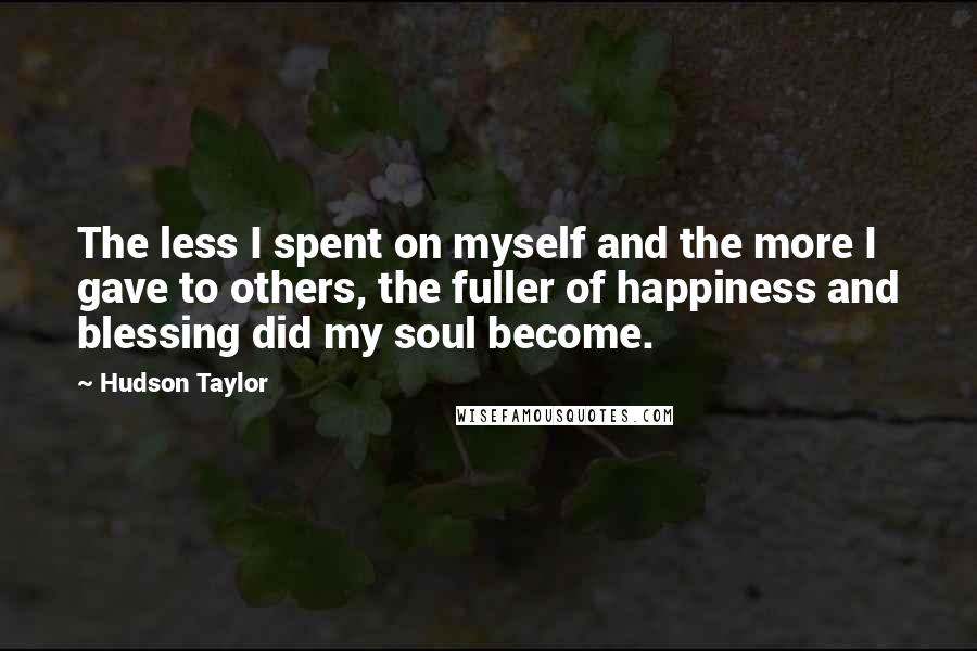 Hudson Taylor quotes: The less I spent on myself and the more I gave to others, the fuller of happiness and blessing did my soul become.