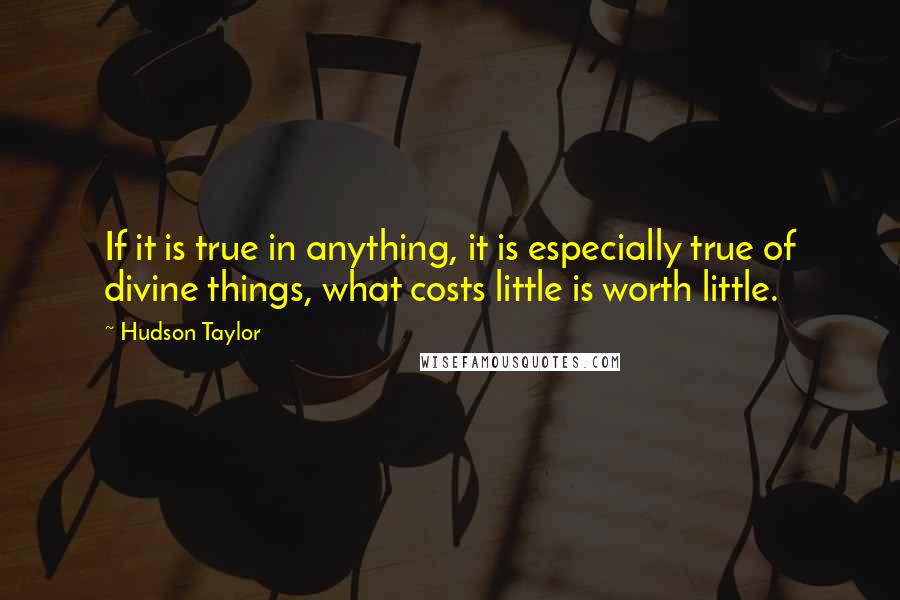 Hudson Taylor quotes: If it is true in anything, it is especially true of divine things, what costs little is worth little.