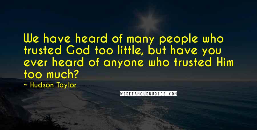 Hudson Taylor quotes: We have heard of many people who trusted God too little, but have you ever heard of anyone who trusted Him too much? Hudson Taylor quotes: We have heard of many people who trusted God too little, but have you ever heard of anyone who trusted Him too much?