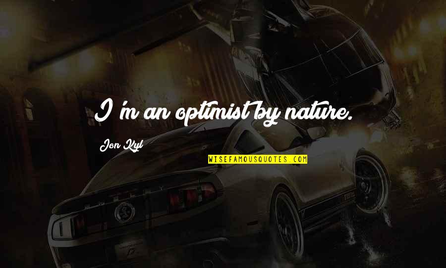 Hueffmeiers Fine Quotes By Jon Kyl: I'm an optimist by nature. Hueffmeiers Fine Quotes By Jon Kyl: I'm an optimist by nature.