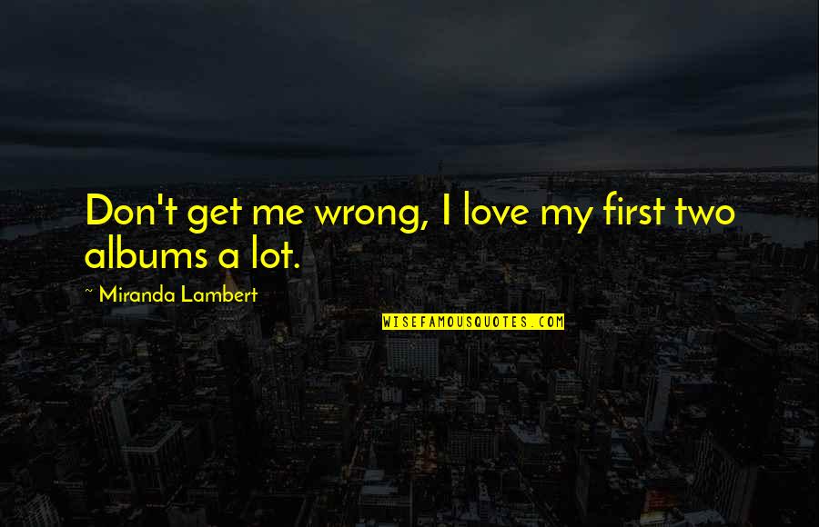 Huelgas Ensemble Quotes By Miranda Lambert: Don't get me wrong, I love my first