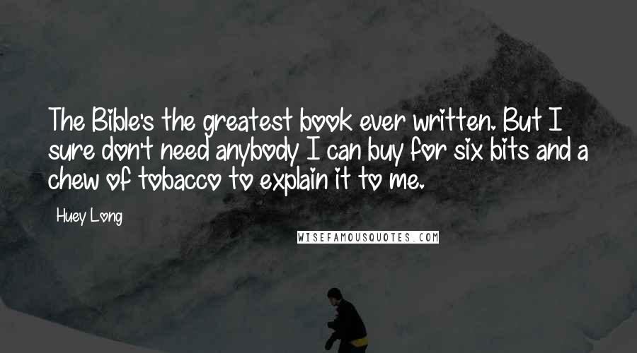 Huey Long quotes: The Bible's the greatest book ever written. But I sure don't need anybody I can buy for six bits and a chew of tobacco to explain it to me.