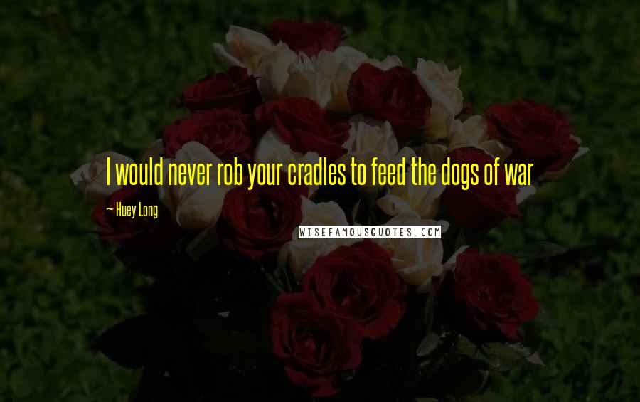 Huey Long quotes: I would never rob your cradles to feed the dogs of war