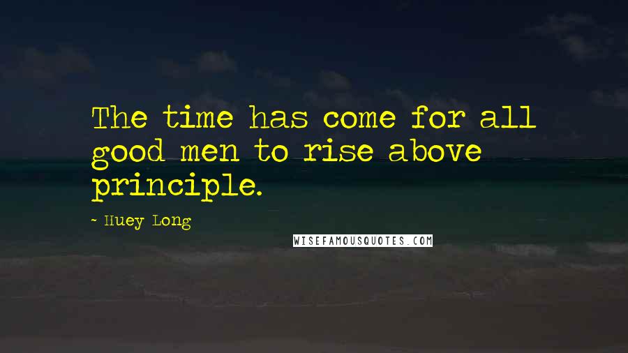 Huey Long quotes: The time has come for all good men to rise above principle.