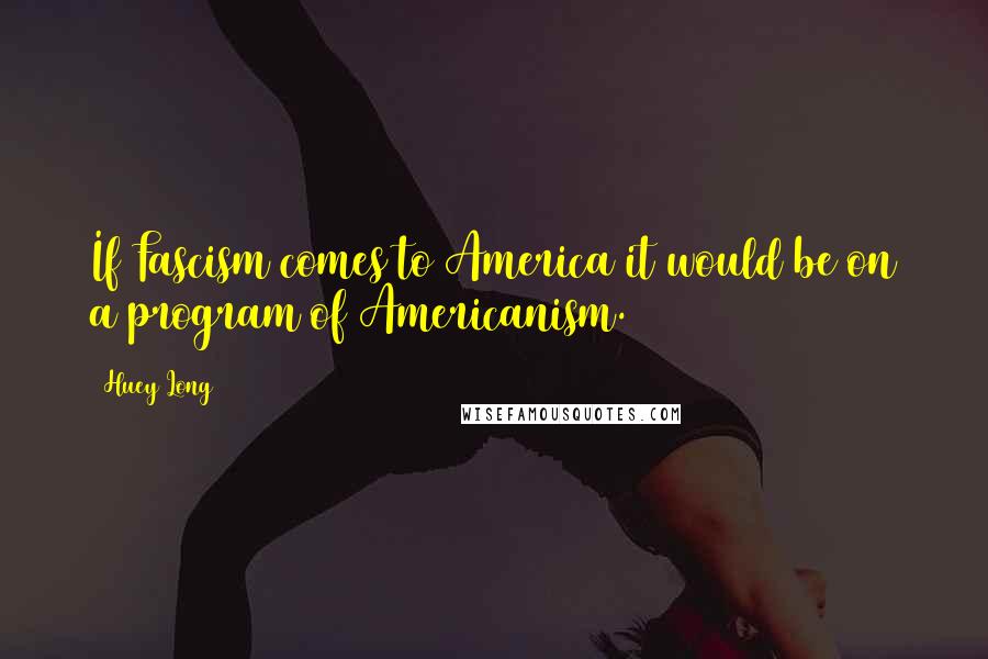 Huey Long quotes: If Fascism comes to America it would be on a program of Americanism.
