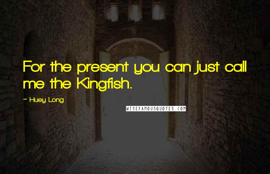 Huey Long quotes: For the present you can just call me the Kingfish.