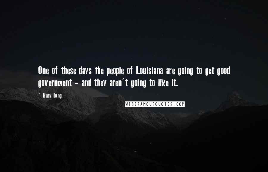Huey Long quotes: One of these days the people of Louisiana are going to get good government - and they aren't going to like it.