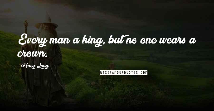 Huey Long quotes: Every man a king, but no one wears a crown.
