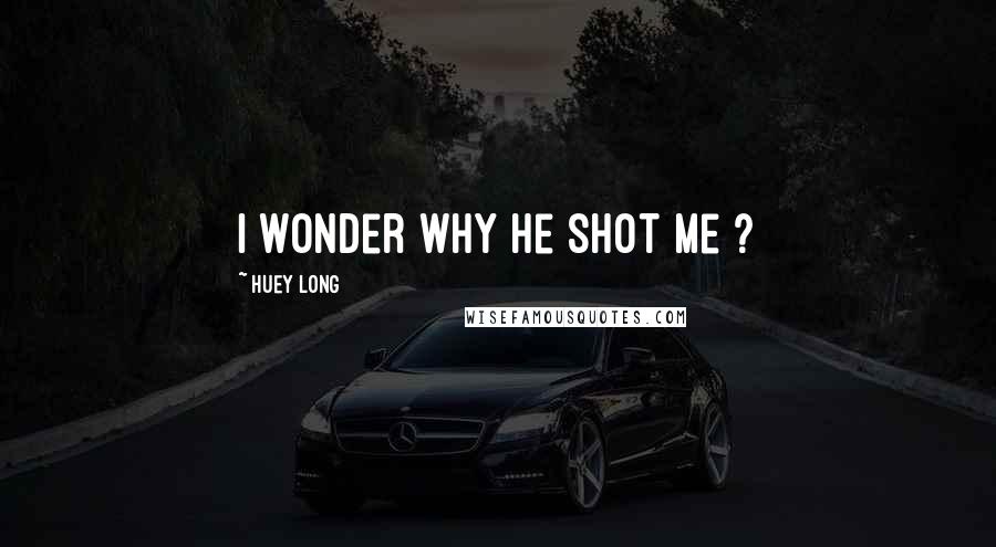 Huey Long quotes: I wonder why he shot me ?