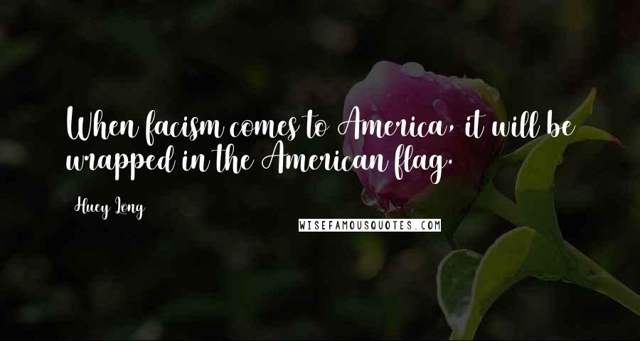 Huey Long quotes: When facism comes to America, it will be wrapped in the American flag.
