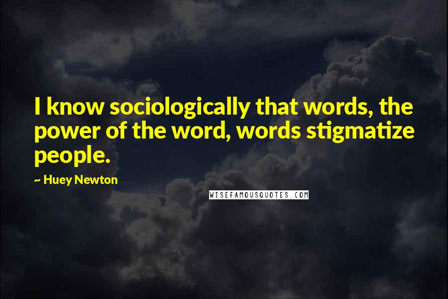 Huey Newton quotes: I know sociologically that words, the power of the word, words stigmatize people.