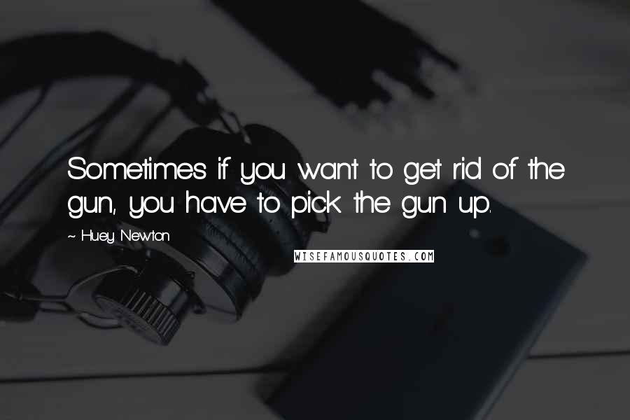 Huey Newton quotes: Sometimes if you want to get rid of the gun, you have to pick the gun up.