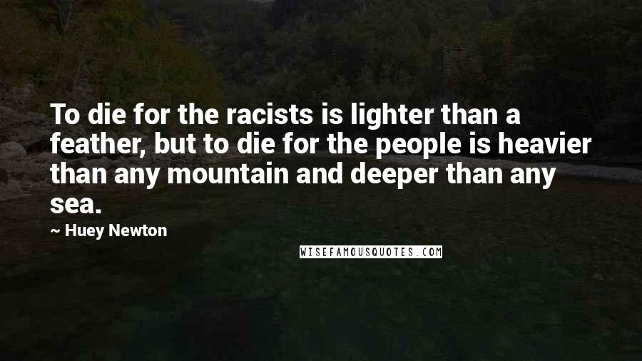 Huey Newton quotes: To die for the racists is lighter than a feather, but to die for the people is heavier than any mountain and deeper than any sea. Huey Newton quotes: To die for the racists is lighter than a feather, but to die for the people is heavier than any mountain and deeper than any sea.