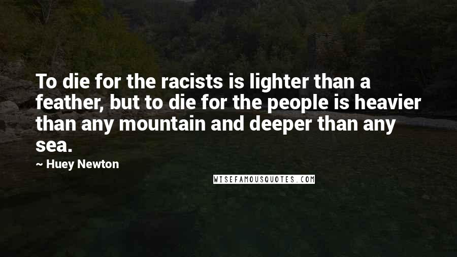 Huey Newton quotes: To die for the racists is lighter than a feather, but to die for the people is heavier than any mountain and deeper than any sea.