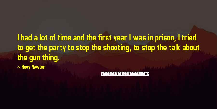 Huey Newton quotes: I had a lot of time and the first year I was in prison, I tried to get the party to stop the shooting, to stop the talk about the