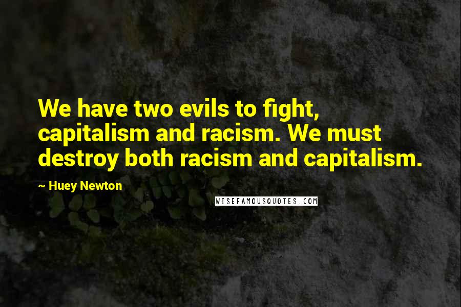 Huey Newton quotes: We have two evils to fight, capitalism and racism. We must destroy both racism and capitalism.