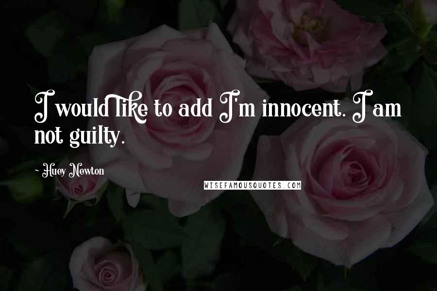 Huey Newton quotes: I would like to add I'm innocent. I am not guilty. Huey Newton quotes: I would like to add I'm innocent. I am not guilty.