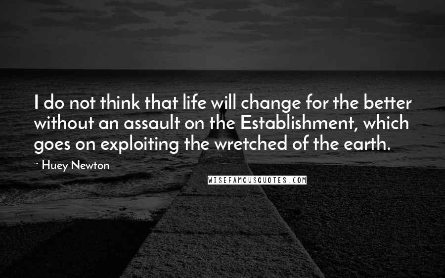 Huey Newton quotes: I do not think that life will change for the better without an assault on the Establishment, which goes on exploiting the wretched of the earth.