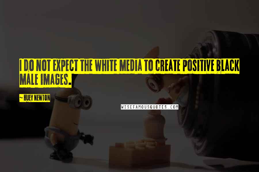 Huey Newton quotes: I do not expect the white media to create positive black male images. Huey Newton quotes: I do not expect the white media to create positive black male images.