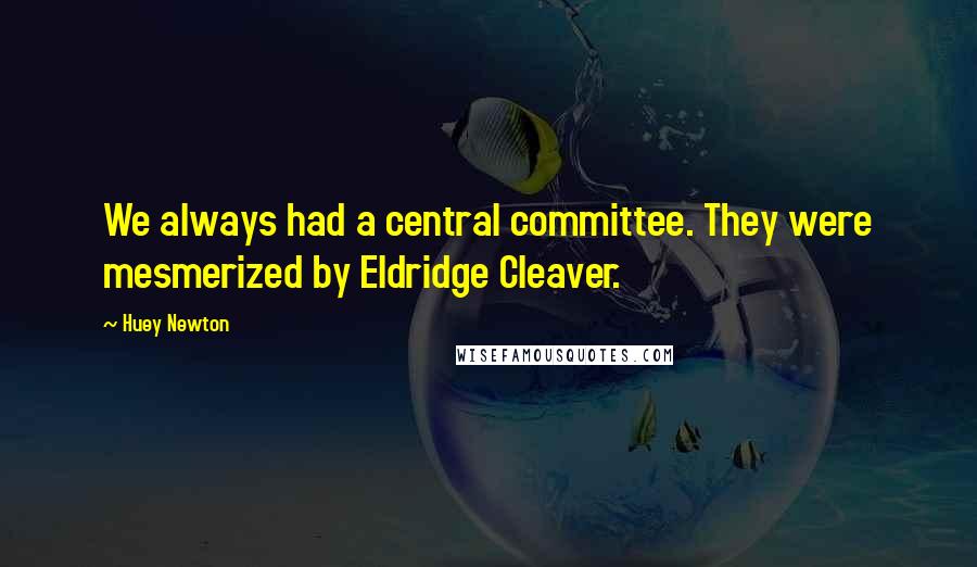 Huey Newton quotes: We always had a central committee. They were mesmerized by Eldridge Cleaver. Huey Newton quotes: We always had a central committee. They were mesmerized by Eldridge Cleaver.