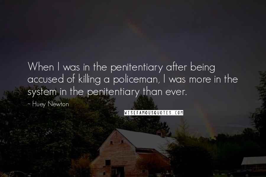 Huey Newton quotes: When I was in the penitentiary after being accused of killing a policeman, I was more in the system in the penitentiary than ever.