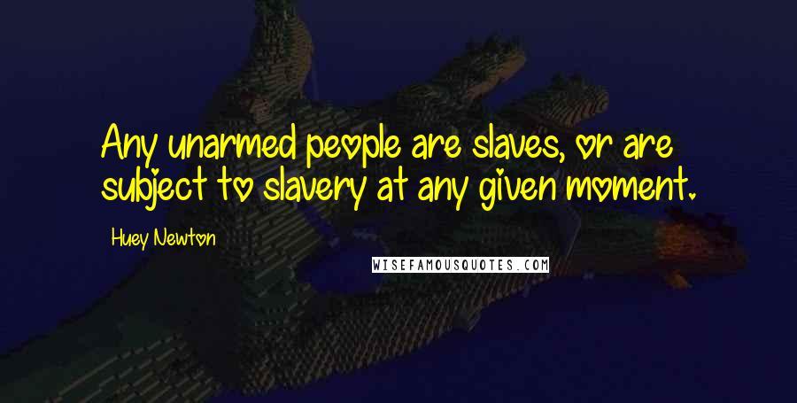 Huey Newton quotes: Any unarmed people are slaves, or are subject to slavery at any given moment. Huey Newton quotes: Any unarmed people are slaves, or are subject to slavery at any given moment.