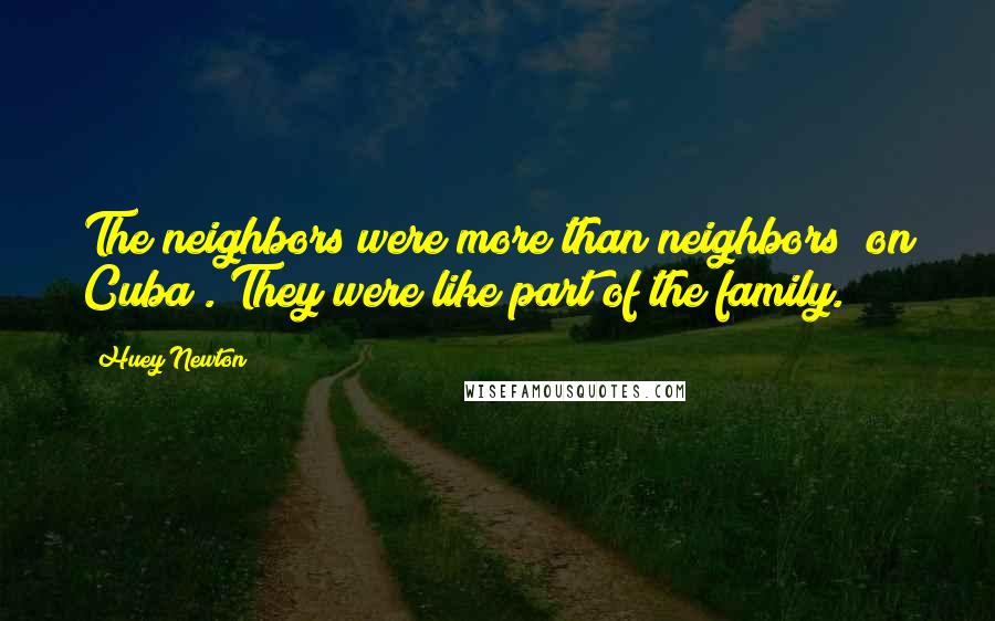 Huey Newton quotes: The neighbors were more than neighbors [on Cuba]. They were like part of the family.