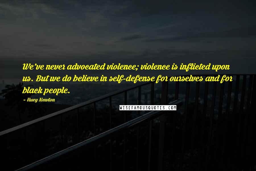 Huey Newton quotes: We've never advocated violence; violence is inflicted upon us. But we do believe in self-defense for ourselves and for black people. Huey Newton quotes: We've never advocated violence; violence is inflicted upon us. But we do believe in self-defense for ourselves and for black people.