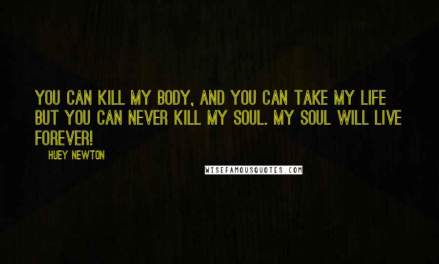 Huey Newton quotes: You can kill my body, and you can take my life but you can never kill my soul. My soul will live forever!