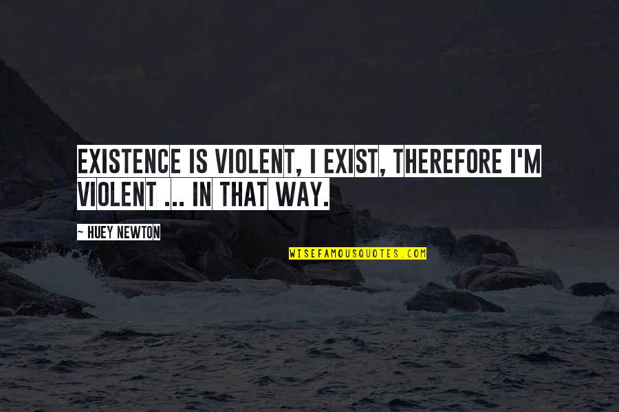 Huey Newton Quotes By Huey Newton: Existence is violent, I exist, therefore I'm violent
