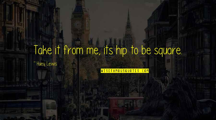 Huey P Lewis Quotes By Huey Lewis: Take it from me, its hip to be Huey P Lewis Quotes By Huey Lewis: Take it from me, its hip to be