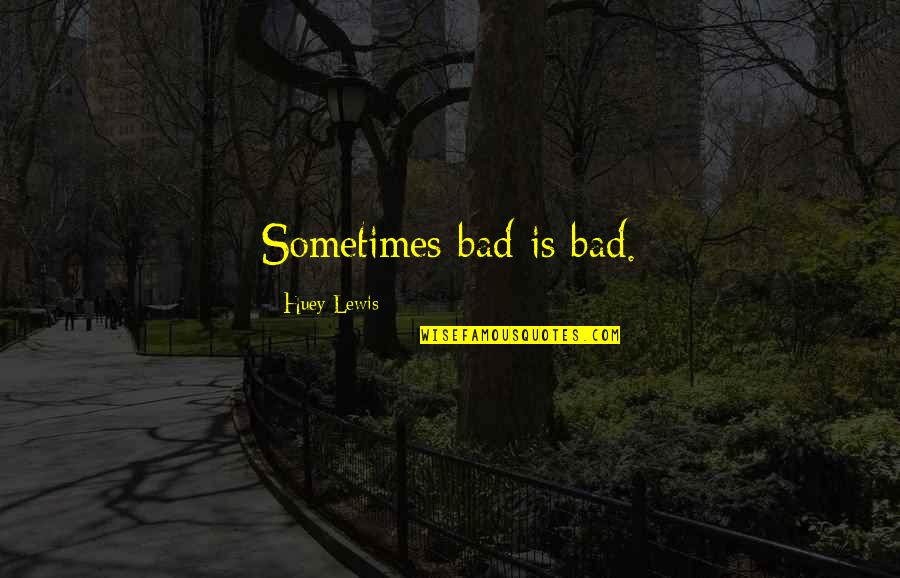 Huey P Lewis Quotes By Huey Lewis: Sometimes bad is bad. Huey P Lewis Quotes By Huey Lewis: Sometimes bad is bad.