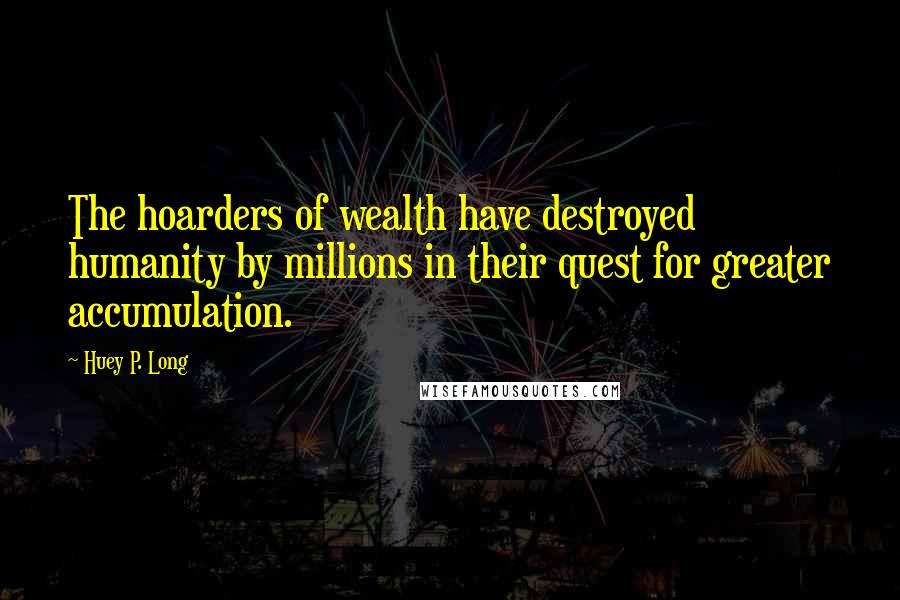 Huey P. Long quotes: The hoarders of wealth have destroyed humanity by millions in their quest for greater accumulation.