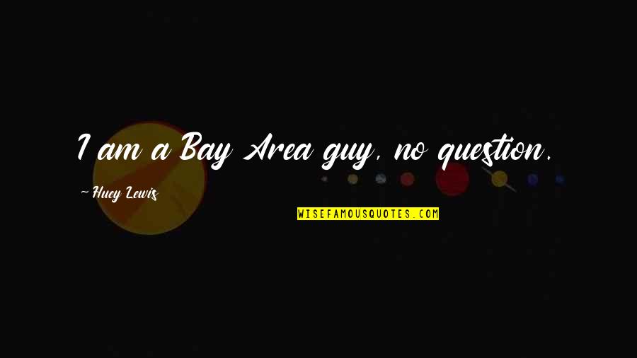 Huey Quotes By Huey Lewis: I am a Bay Area guy, no question.