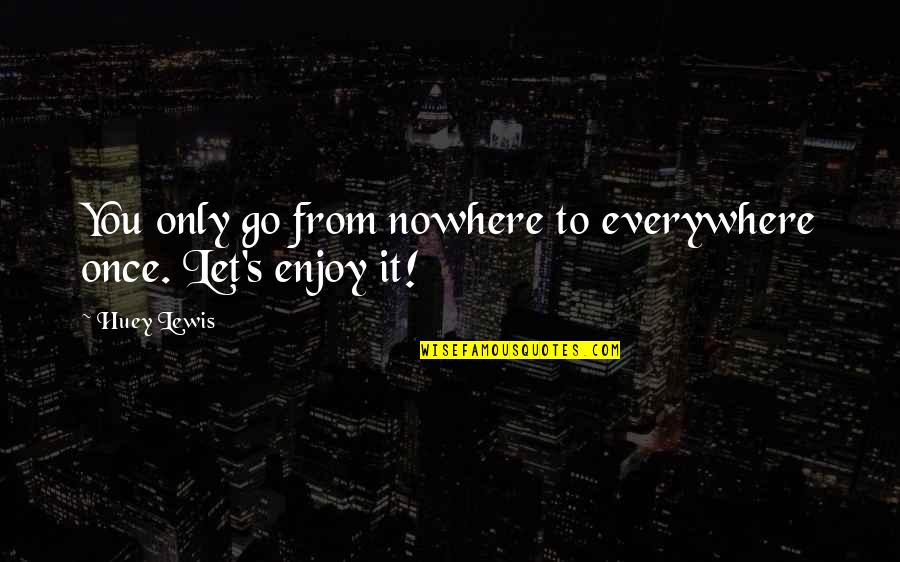Huey Quotes By Huey Lewis: You only go from nowhere to everywhere once.