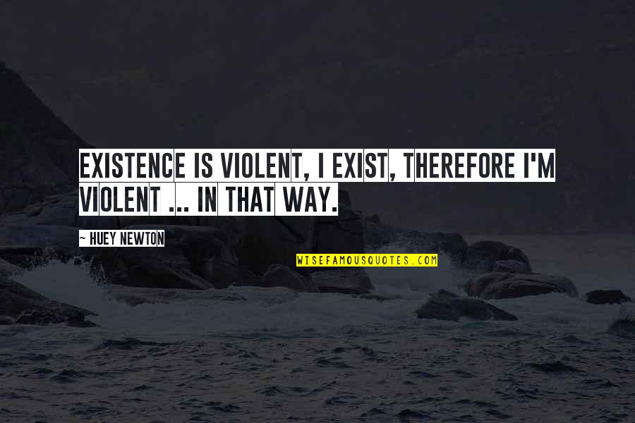 Huey Quotes By Huey Newton: Existence is violent, I exist, therefore I'm violent