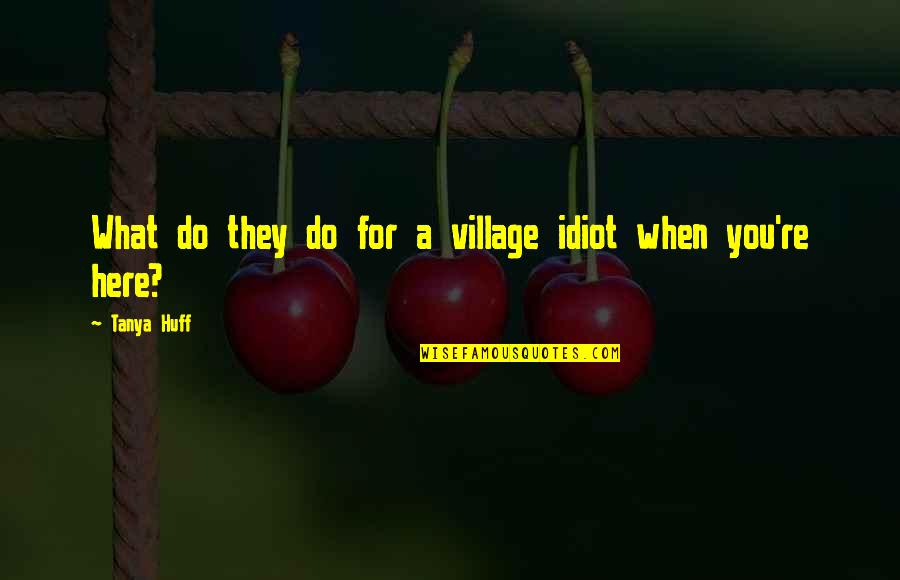 Huff Quotes By Tanya Huff: What do they do for a village idiot