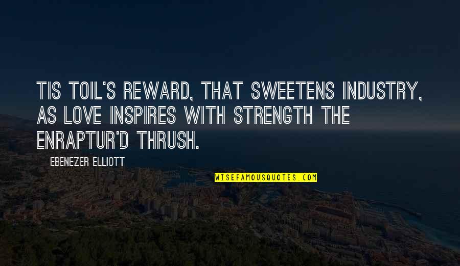 Huffily Quotes By Ebenezer Elliott: Tis toil's reward, that sweetens industry, As love Huffily Quotes By Ebenezer Elliott: Tis toil's reward, that sweetens industry, As love